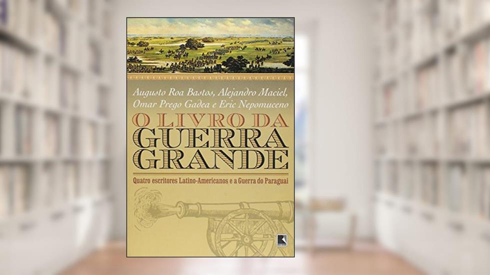 O Livro Da Guerra Grande, do autor Augusto Roa Bastos; Alejandro Maciel; Omar Prego Gadea; Eric Nepomuceno