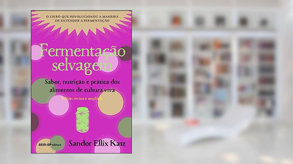 Fermentação selvagem: Sabor, nutrição e prática dos alimentos de cultura viva - Edição revista e atualizada (Alimente-se bem), do autor Sandor Ellix Katz