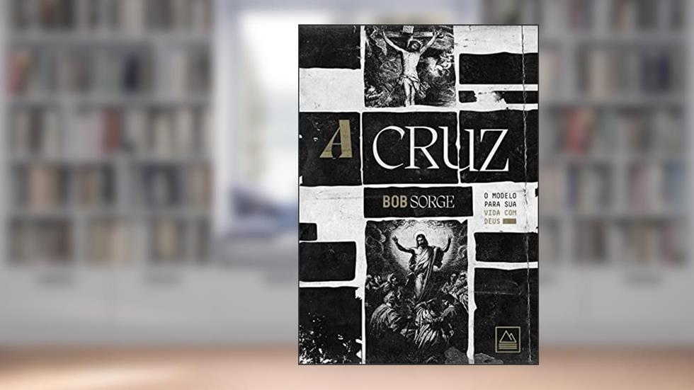 A Cruz: O modelo para sua vida com Deus, do autor Bob Sorge