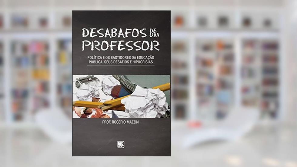 Desabafos de um professor: política e os bastidores da educação pública, seus desafios e hipocrisias, do autor Prof. Rogerio Mazzini