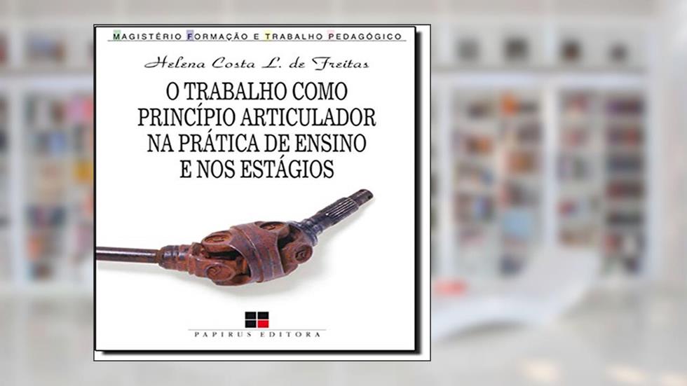 O Trabalho Como Princípio Articulador na Prática de Ensino e nos Estágios, do autor Helena Costa Lopes de Freitas