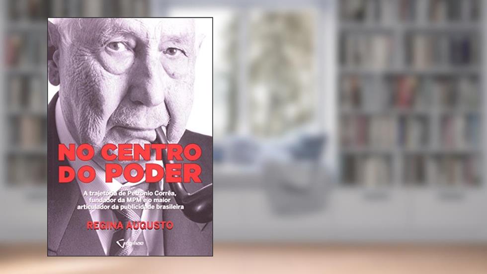 No Centro do Poder. A Trajetória de Petrônio Corrêa, Fundador da MPM e o Maior Articulador da Publicidade Brasileira, do autor Regina Augusto