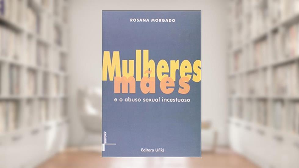 Mulheres Mães e o Abuso Sexual Incestuoso, do autor Rosana Morgado