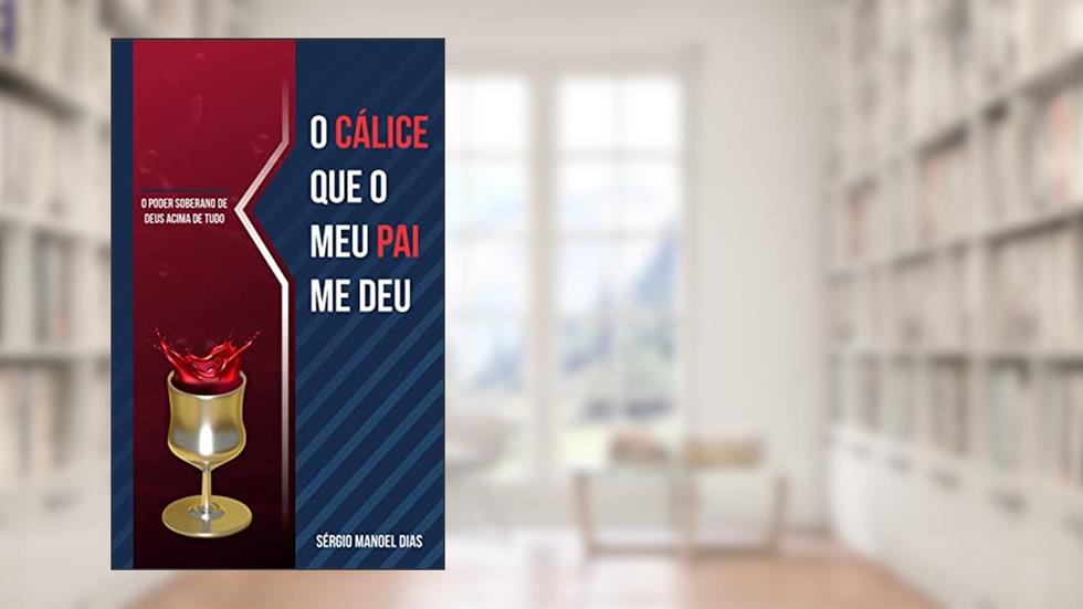O CÁLICE QUE O MEU PAI ME DEU: O PODER SOBERANO DE DEUS ACIMA DE TUDO, do autor Sérgio Manoel Dias