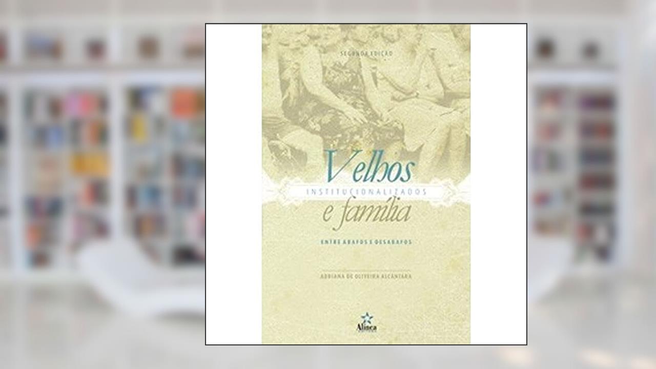 Velhos Institucionalizados e Família. Entre Abafos e Desabafos, do autor Adriana de Oliveira Alcântara