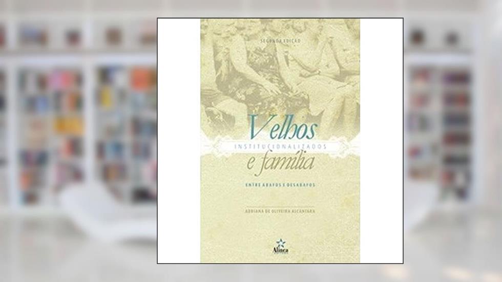 Velhos Institucionalizados e Família. Entre Abafos e Desabafos, do autor Adriana de Oliveira Alcântara