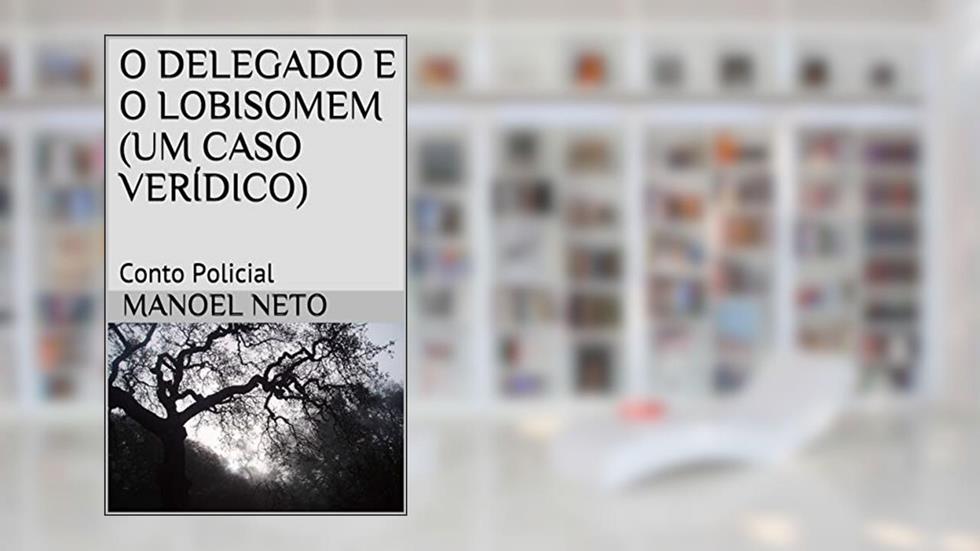 O DELEGADO E O LOBISOMEM (UM CASO VERÍDICO): Conto Policial, do autor Manoel Neto