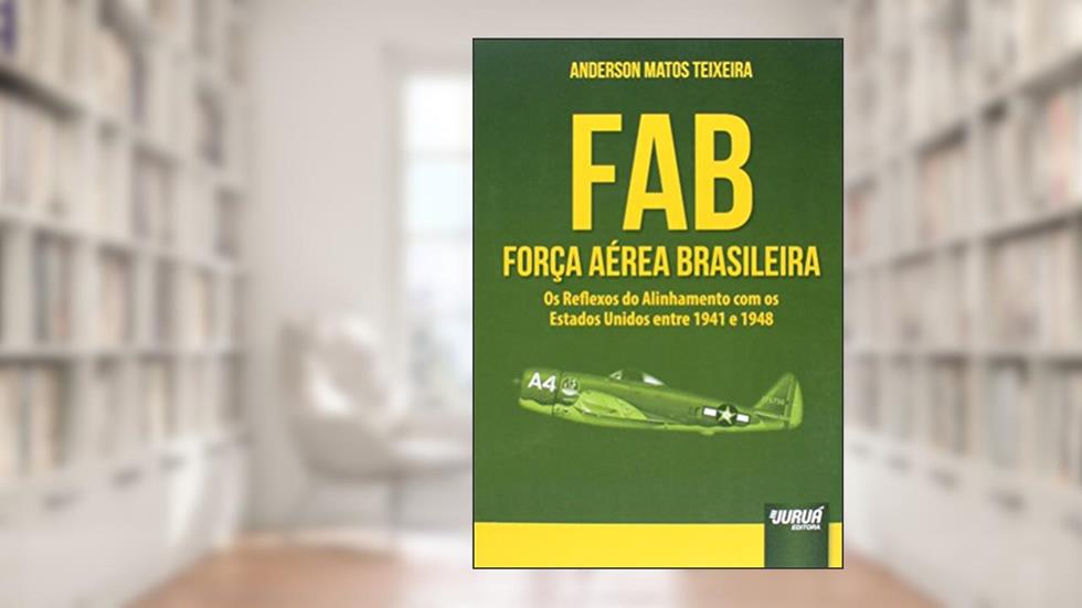 FAB - Força Aérea Brasileira - Os Reflexos do Alinhamento com os Estados Unidos entre 1941 e 1948, do autor Anderson Matos Teixeira