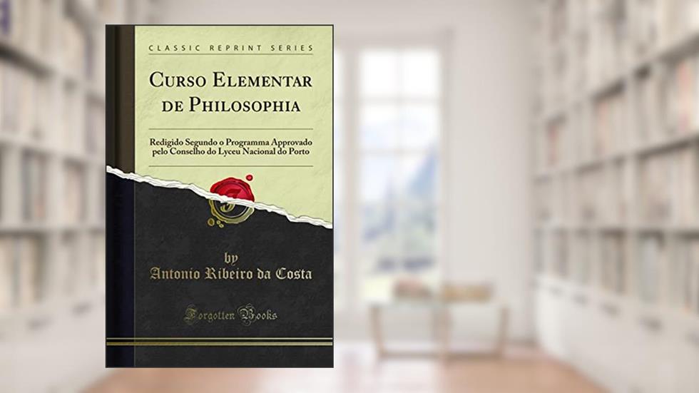Curso Elementar de Philosophia: Redigido Segundo o Programma Approvado pelo Conselho do Lyceu Nacional do Porto (Classic Reprint), do autor Antonio Ribeiro da Costa