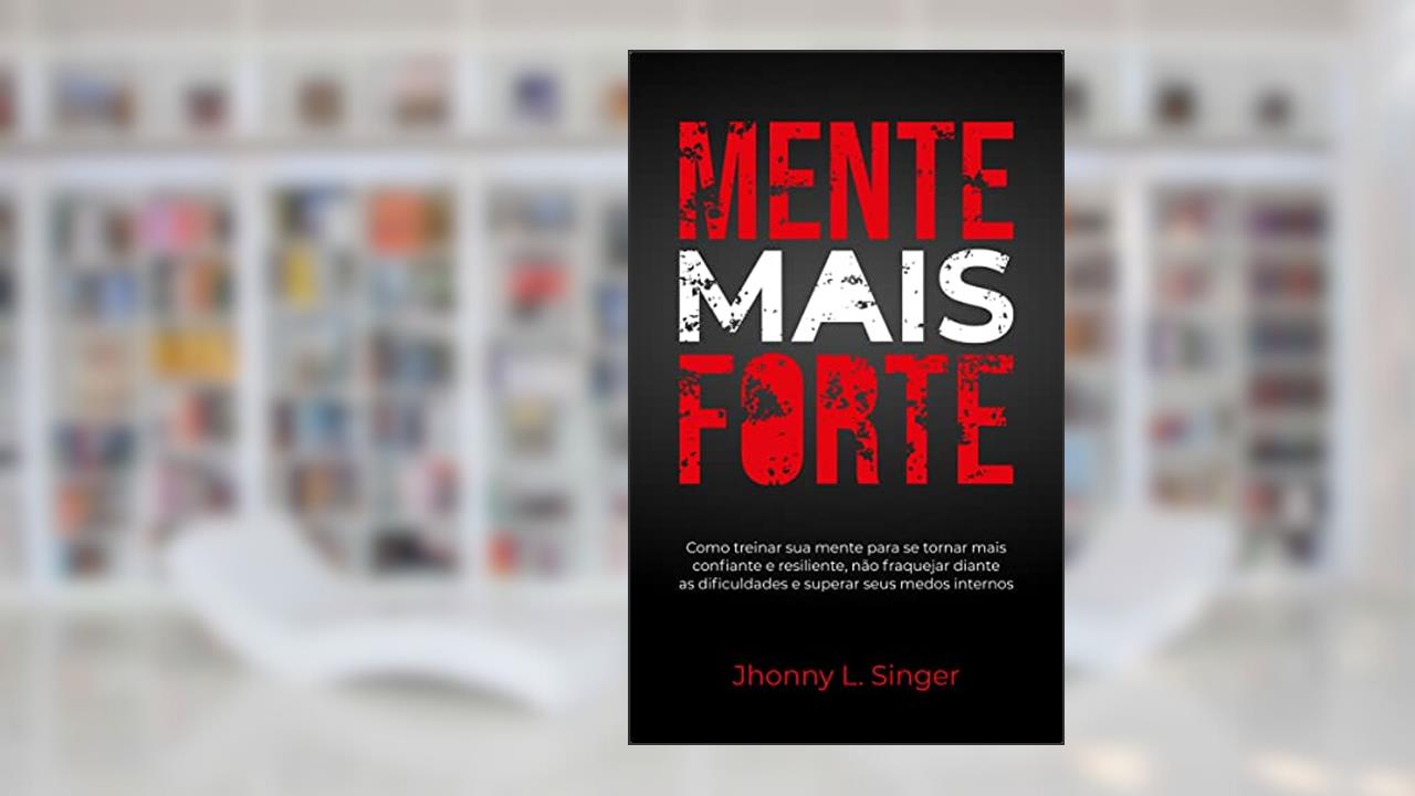Mente Mais Forte: Como treinar sua mente para se tornar mais confiante e resiliente, não fraquejar diante as dificuldades e superar seus medos internos, do autor Jhonny L. Singer