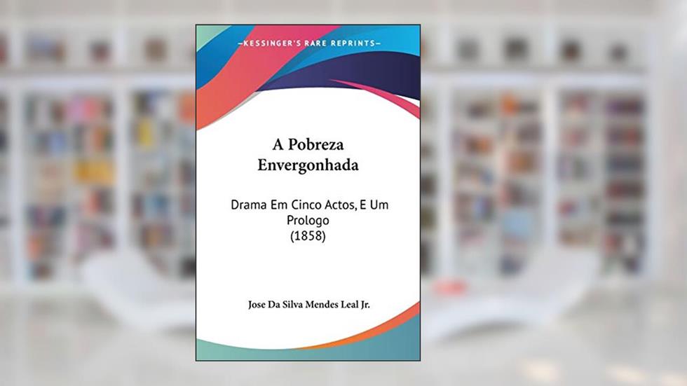 A Pobreza Envergonhada: Drama Em Cinco Actos, E Um Prologo (1858), do autor Leal, Jose Da Silva Mendes, Jr.; Jose Da Silva Mendes Leal Jr