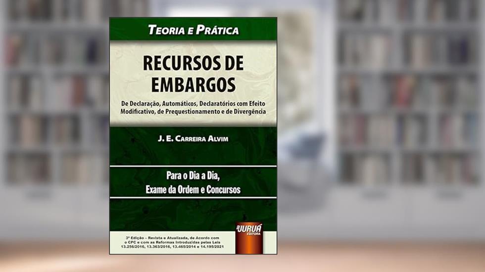 Recursos de Embargos - De Declaração, Automáticos, Declaratórios com Efeito Modificativo, de Prequestionamento e de Divergência - Teoria e Prática, do autor J. E. Carreira Alvim