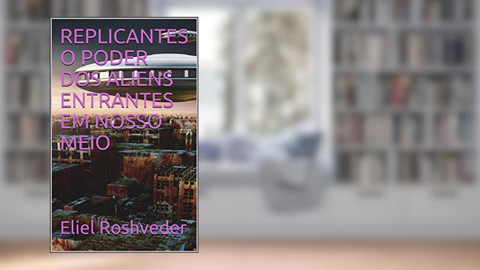 REPLICANTES O PODER DOS ALIENS ENTRANTES EM NOSSO MEIO (SÉRIE DE SUSPENSE E TERROR Livro 1), do autor Eliel Roshveder