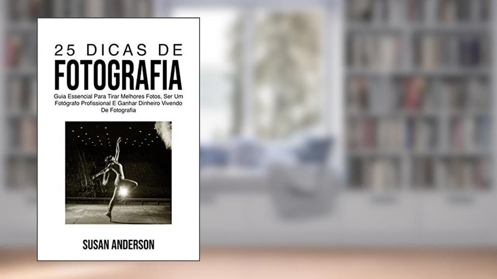 25 Dicas De Fotografia: Guia Essencial Para Tirar Melhores Fotos, Ser Um Fotógrafo Profissional E Ganhar Dinheiro Vivendo De Fotografia, do autor Susan Anderson
