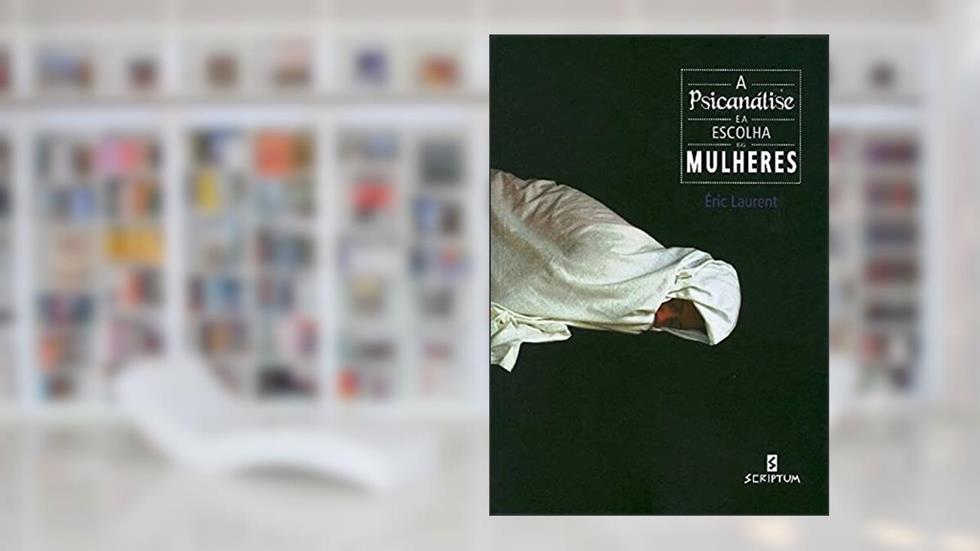 A Psicanálise e a Escolha das Mulheres, do autor Éric Laurent