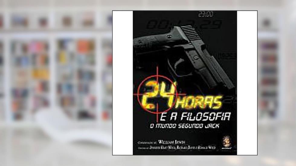 24 Horas e a Filosofia: O Mundo Segundo Jack, do autor William Irwin