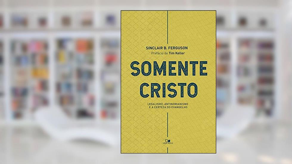 Somente Cristo: Legalismo, antinomianismo e a certeza do evangelho (Liturgias culturais Livro 2), do autor Sinclair B. Ferguson