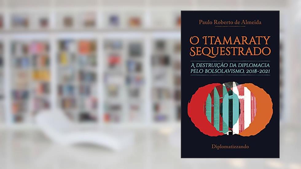 O Itamaraty Sequestrado: a destruição da diplomacia pelo bolsolavismo, 2018-2021 (Bolsolavismo diplomático Livro 1), do autor Paulo Roberto de Almeida