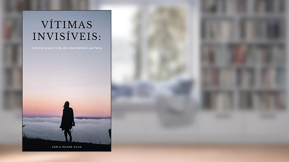 Vitimas Invisíveis : A história por trás do intercâmbio perfeito, do autor Carla Raiane Silva