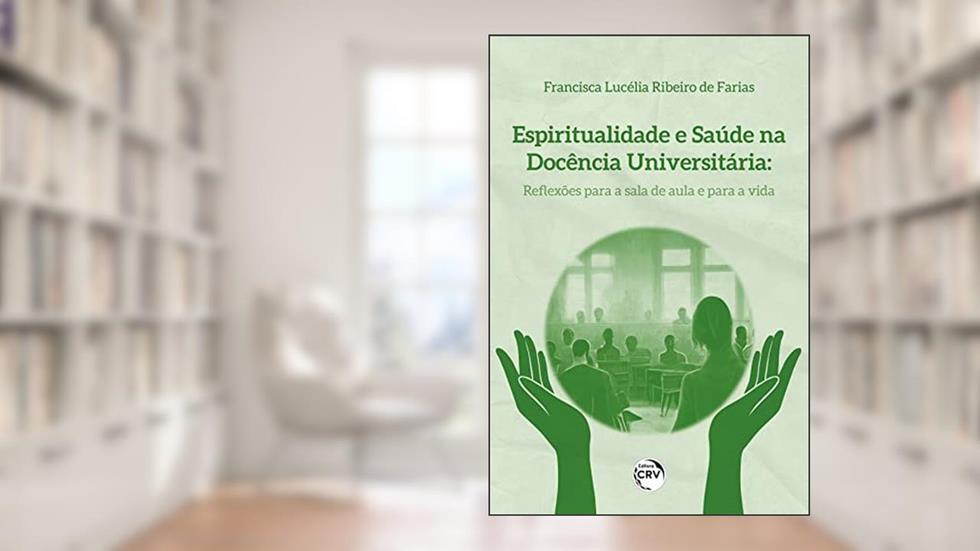ESPIRITUALIDADE E SAÚDE NA DOCÊNCIA UNIVERSITÁRIA: reflexões para a sala de aula e para a vida, do autor Francisca Lucélia Ribeiro de Farias