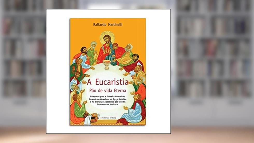 A Eucaristia - Pão de Vida Eterna: Catequese Para a Primeira Comunhão, Baseada no Catecismo da Igreja Católica e na Exortação Apostólica Pós-sinodal Sacramentum Cariatis, do autor Raffaello Martinelli