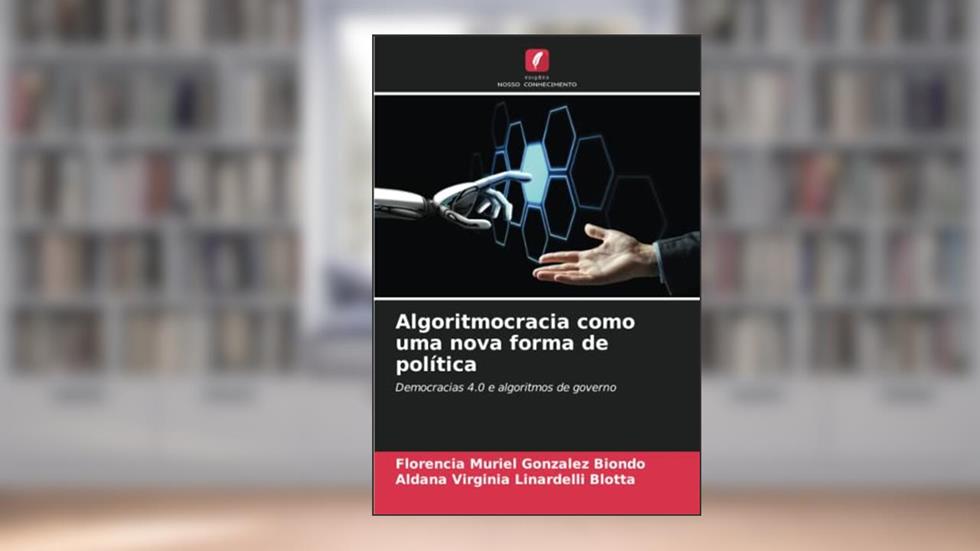Algoritmocracia como uma nova forma de política: Democracias 4.0 e algoritmos de governo, do autor Florencia Muriel Gonzalez Biondo; Aldana Virginia Linardelli Blotta