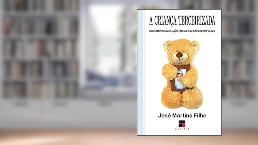 A criança terceirizada: Os descaminhos das relações familiares no mundo contemporâneo, do autor José Martins Filho