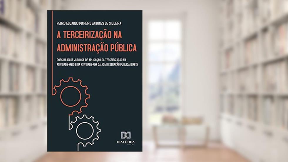 A Terceirização na Administração Pública: possibilidade jurídica de aplicação da terceirização na atividade-meio e na atividade-fim da administração pública direta, do autor Pedro Eduardo Pinheiro Antunes de Siqueira