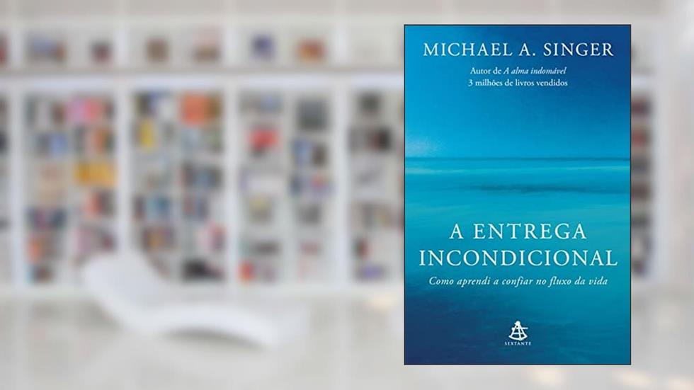 A entrega incondicional: Como aprendi a confiar no fluxo da vida, do autor Michael A. Singer