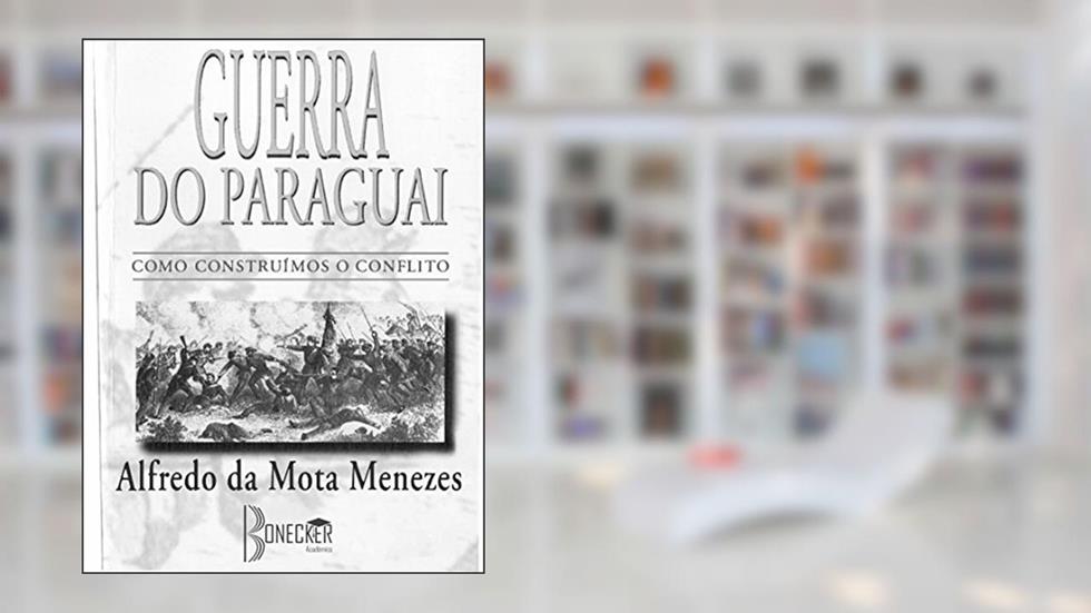 Guerra do Paraguai: Como Construímos o Conflito, do autor Alfredo da Mota Menezes