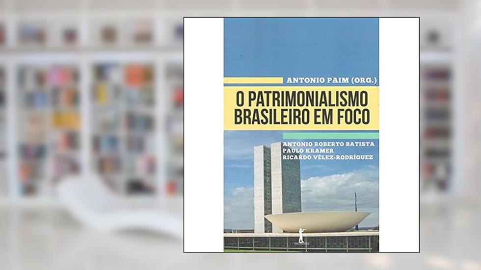 O Patrimonialismo Brasileiro em Foco, do autor Antonio Roberto Batista; Paulo Kramer; Ricardo Vélez- Rodríguez