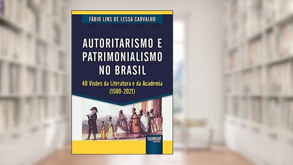 Autoritarismo e Patrimonialismo no Brasil - 40 Visões da Literatura e da Academia (1500-2021), do autor Fábio Lins de Lessa Carvalho