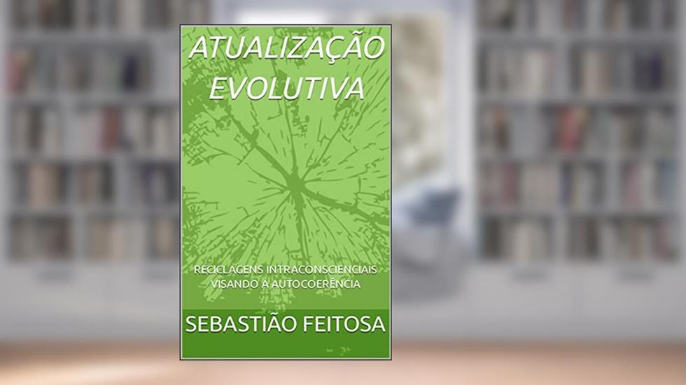 ATUALIZAÇÃO EVOLUTIVA: RECICLAGENS INTRACONSCIENCIAIS VISANDO A AUTOCOERÊNCIA, do autor SEBASTIÃO FEITOSA