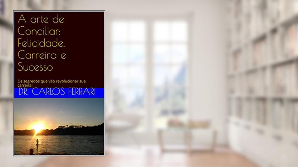 A arte de Conciliar: Felicidade, Carreira e Sucesso: Os segredos que vão revolucionar sua carreira!, do autor dr. carlos ferrari