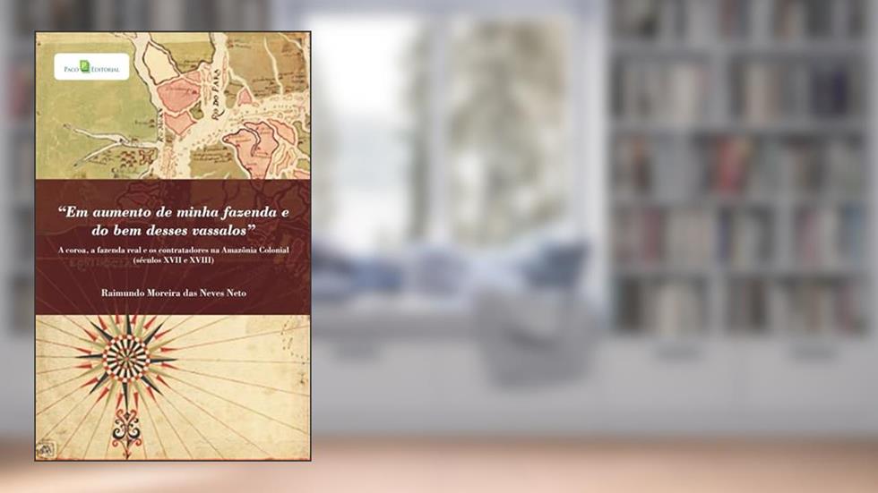"Em Aumento de Minha Fazenda e do bem Desses Vassalos": a Coroa, a Fazenda Real e os Contratadores na Amazônia Colonial (Séculos XVII e XVIII), do autor Raimundo Moreira Das Neves Neto
