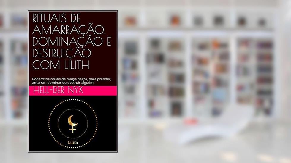RITUAIS DE AMARRAÇÃO, DOMINAÇÃO E DESTRUIÇÃO COM LILITH: Poderosos rituais de magia negra, para prender, amarrar, dominar ou destruir alguém., do autor Hell-Der Nyx