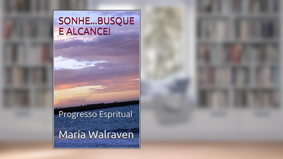 SONHE...BUSQUE E ALCANCE!: Progresso Espiritual e Meditação (Sonhos.. Realização e Espiritismo Livro 2), do autor Maria Walraven