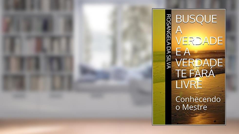 Busque a verdade e a Verdade te fará livre: Conhecendo o Mestre, do autor Rosangela da Silva