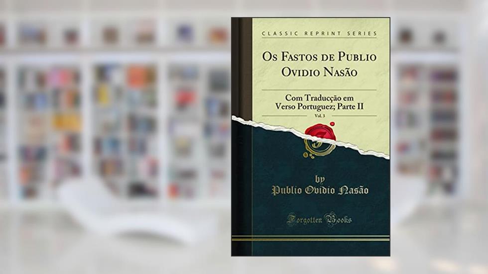 Os Fastos de Publio Ovidio Nasão, Vol. 3: Com Traducção em Verso Portuguez; Parte II (Classic Reprint), do autor Publio Ovidio Nasão
