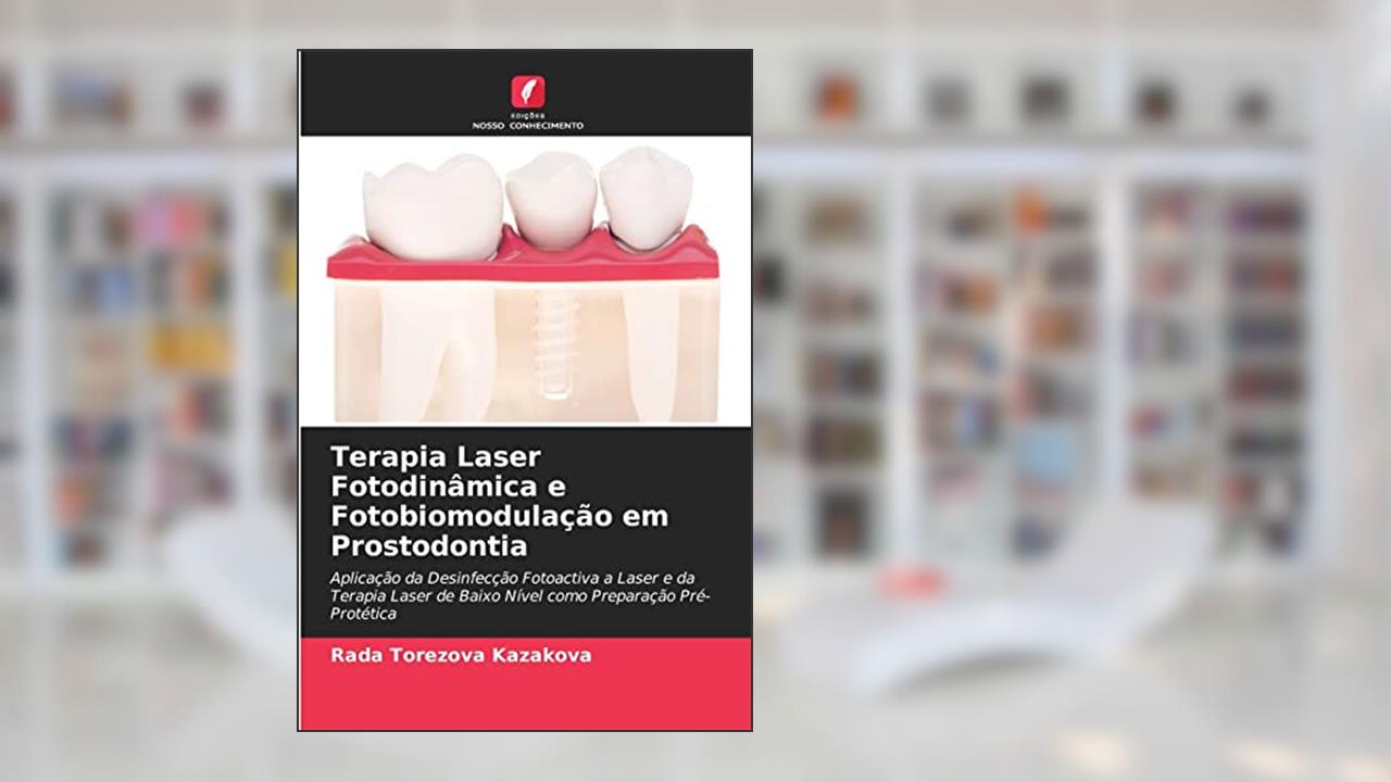 Terapia Laser Fotodinâmica e Fotobiomodulação em Prostodontia: Aplicação da Desinfecção Fotoactiva a Laser e da Terapia Laser de Baixo Nível como Preparação Pré-Protética, do autor Rada Torezova Kazakova