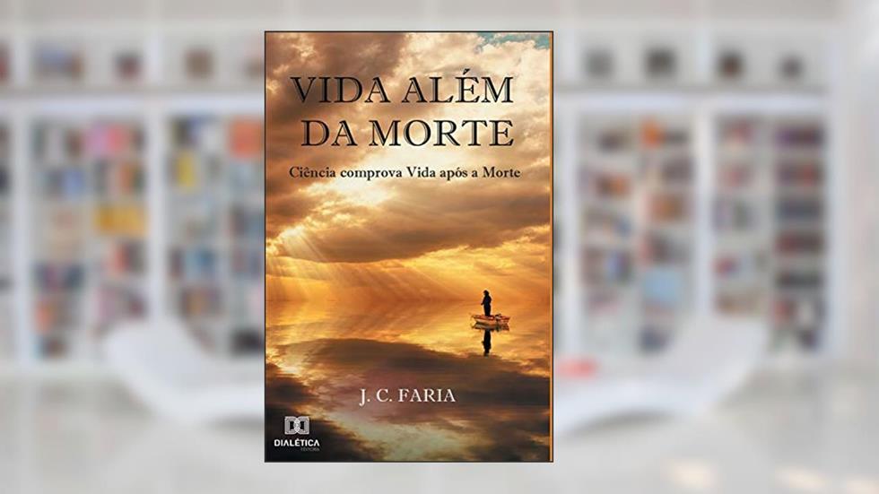 Vida além da morte: ciência comprova vida após a morte, do autor J. C. Faria