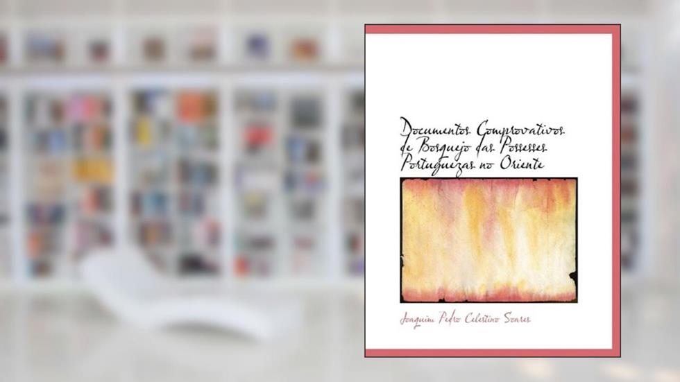 Documentos Comprovativos de Bosquejo Das Possesses Portuguezas No Oriente, do autor Joaquim Pedro Celestino Soares