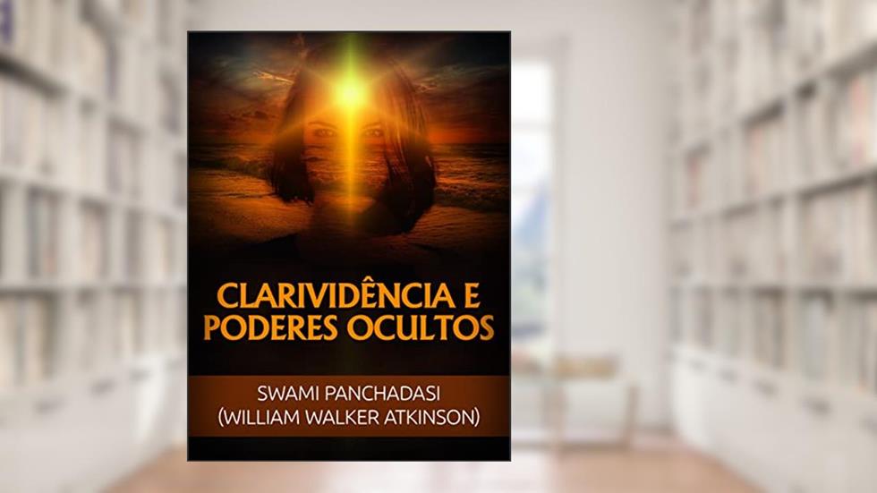 Clarividência e Poderes ocultos (Traduzido), do autor William Walker Atkinson; Swami Panchadasi