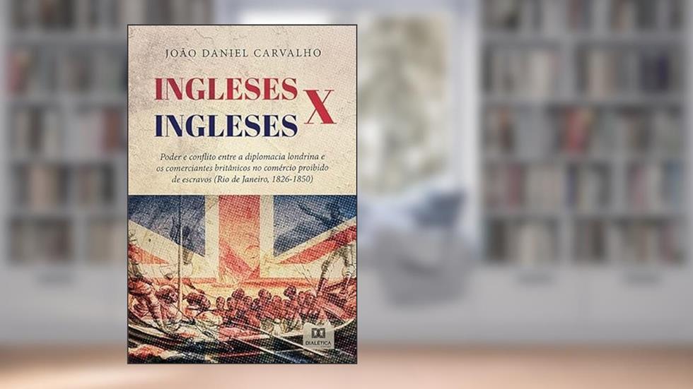 Ingleses x Ingleses: poder e conflito entre a diplomacia londrina e os comerciantes britânicos no comércio proibido de escravos (Rio de janeiro, 1826-1850), do autor João Daniel Carvalho