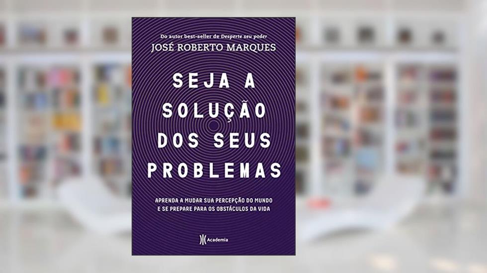 Seja a solução para seus problemas: Aprenda a mudar sua percepção do mundo e se prepare para os obstáculos da vida, do autor José Roberto Marques