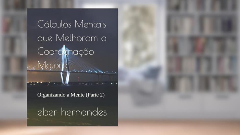 Cálculos Mentais que Melhoram a Coordenação Motora: Organizando a Mente (Parte 2), do autor eber hernandes