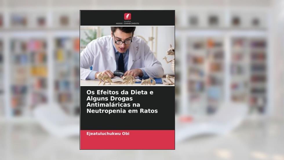 Os Efeitos da Dieta e Alguns Drogas Antimaláricas na Neutropenia em Ratos, do autor Ejeatuluchukwu Obi