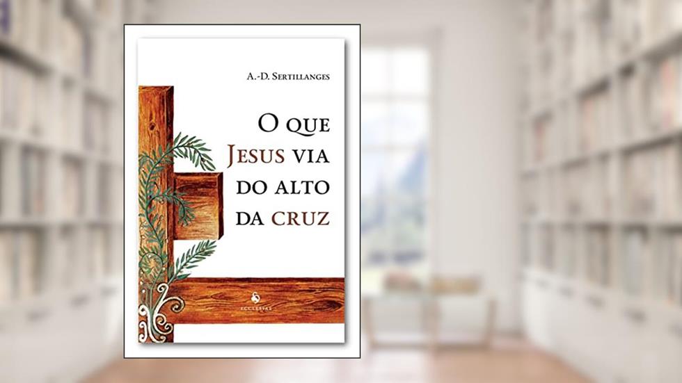 O Que Jesus Via Do Alto Da Cruz, do autor A.-d. Sertillanges