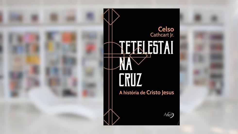 Tetelestai na cruz: a história de Cristo Jesus, do autor Celso Cathcart Jr.