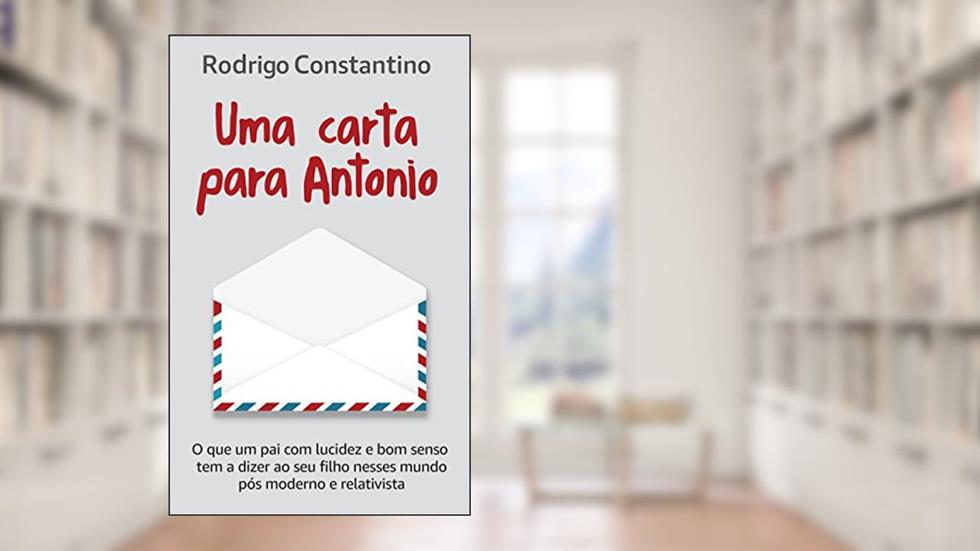 Uma carta para Antonio: O que um pai com lucidez e bom senso tem a dizer ao seu filho nesse mundo pós-moderno e relativista, do autor Rodrigo Constantino